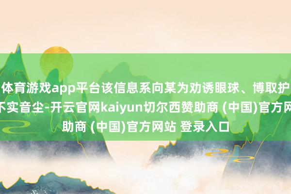 体育游戏app平台该信息系向某为劝诱眼球、博取护理而发布的不实音尘-开云官网kaiyun切尔西赞助商 (中国)官方网站 登录入口