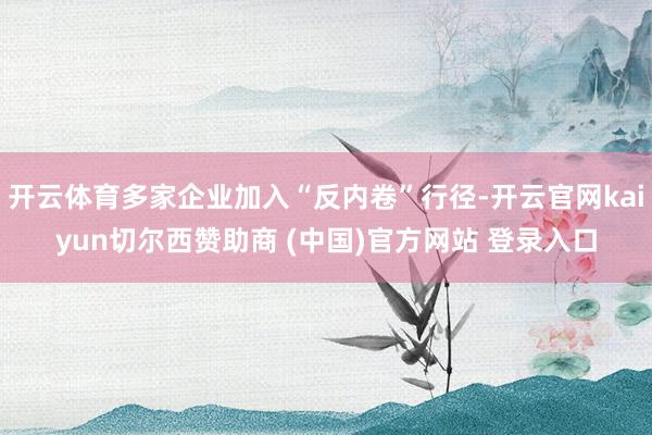 开云体育多家企业加入“反内卷”行径-开云官网kaiyun切尔西赞助商 (中国)官方网站 登录入口