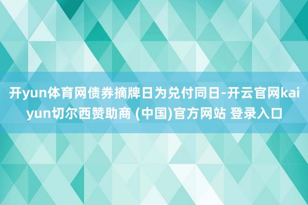 开yun体育网债券摘牌日为兑付同日-开云官网kaiyun切尔西赞助商 (中国)官方网站 登录入口