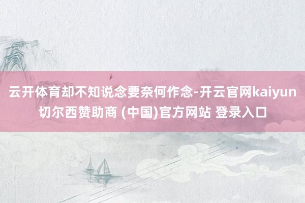 云开体育却不知说念要奈何作念-开云官网kaiyun切尔西赞助商 (中国)官方网站 登录入口