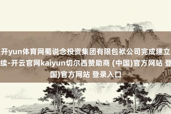开yun体育网蜀说念投资集团有限包袱公司完成建立登记手续-开云官网kaiyun切尔西赞助商 (中国)官方网站 登录入口