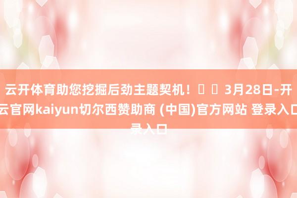 云开体育助您挖掘后劲主题契机！		　　3月28日-开云官网kaiyun切尔西赞助商 (中国)官方网站 登录入口