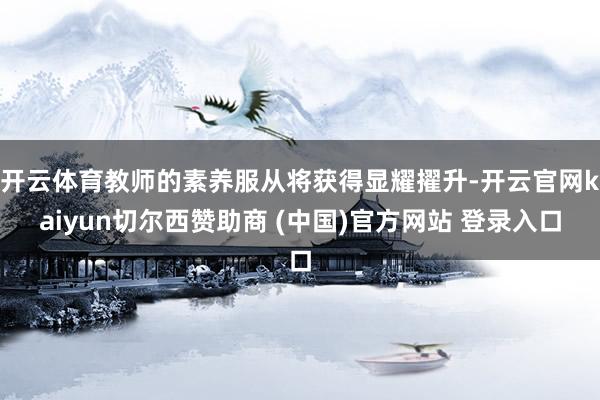 开云体育教师的素养服从将获得显耀擢升-开云官网kaiyun切尔西赞助商 (中国)官方网站 登录入口