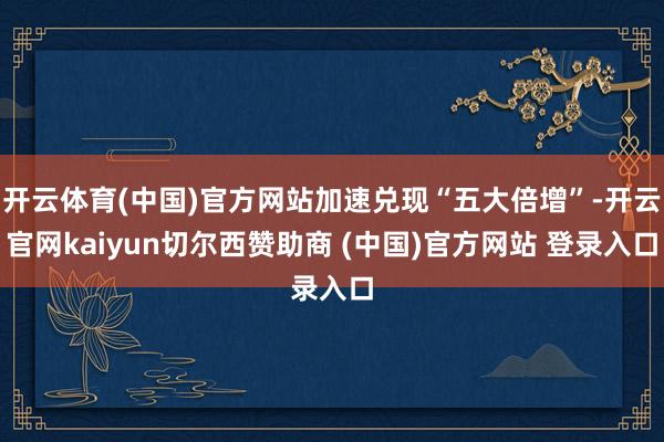 开云体育(中国)官方网站加速兑现“五大倍增”-开云官网kaiyun切尔西赞助商 (中国)官方网站 登录入口