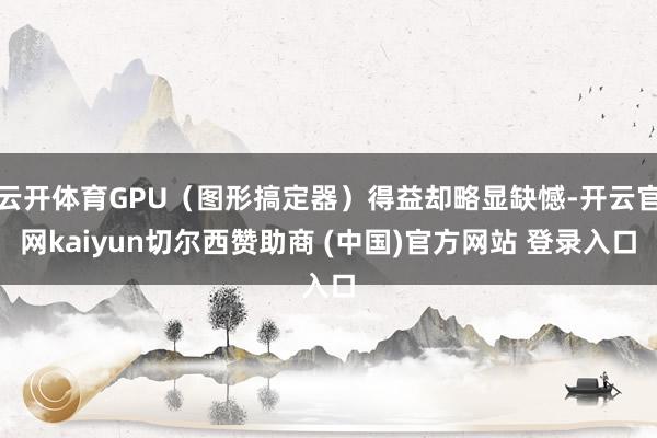 云开体育GPU(图形搞定器)得益却略显缺憾-开云官网kaiyun切尔西赞助商 (中国)官方网站 登录入口