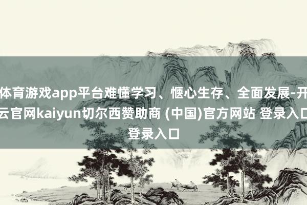 体育游戏app平台难懂学习、惬心生存、全面发展-开云官网kaiyun切尔西赞助商 (中国)官方网站 登录入口