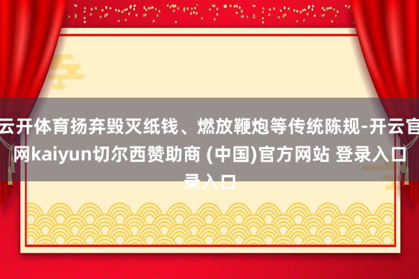 云开体育扬弃毁灭纸钱、燃放鞭炮等传统陈规-开云官网kaiyun切尔西赞助商 (中国)官方网站 登录入口