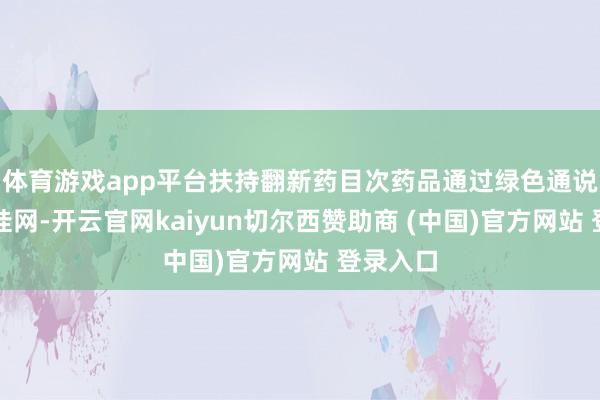 体育游戏app平台扶持翻新药目次药品通过绿色通说念快速挂网-开云官网kaiyun切尔西赞助商 (中国)官方网站 登录入口