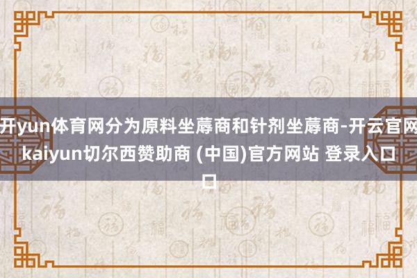 开yun体育网分为原料坐蓐商和针剂坐蓐商-开云官网kaiyun切尔西赞助商 (中国)官方网站 登录入口