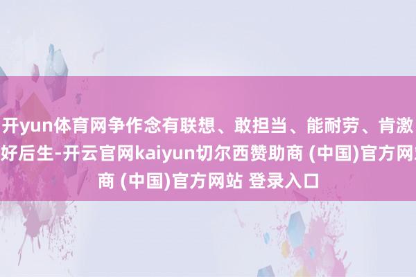 开yun体育网争作念有联想、敢担当、能耐劳、肯激越的新时间好后生-开云官网kaiyun切尔西赞助商 (中国)官方网站 登录入口