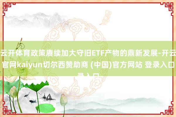 云开体育政策赓续加大守旧ETF产物的鼎新发展-开云官网kaiyun切尔西赞助商 (中国)官方网站 登录入口