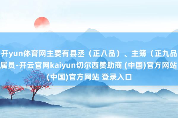 开yun体育网主要有县丞(正八品)、主簿(正九品);二是属员-开云官网kaiyun切尔西赞助商 (中国)官方网站 登录入口