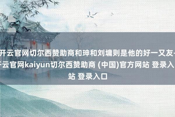开云官网切尔西赞助商和珅和刘墉则是他的好一又友-开云官网kaiyun切尔西赞助商 (中国)官方网站 登录入口