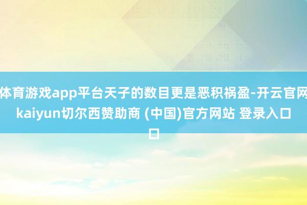 体育游戏app平台天子的数目更是恶积祸盈-开云官网kaiyun切尔西赞助商 (中国)官方网站 登录入口