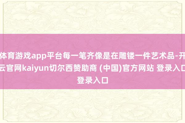 体育游戏app平台每一笔齐像是在雕镂一件艺术品-开云官网kaiyun切尔西赞助商 (中国)官方网站 登录入口