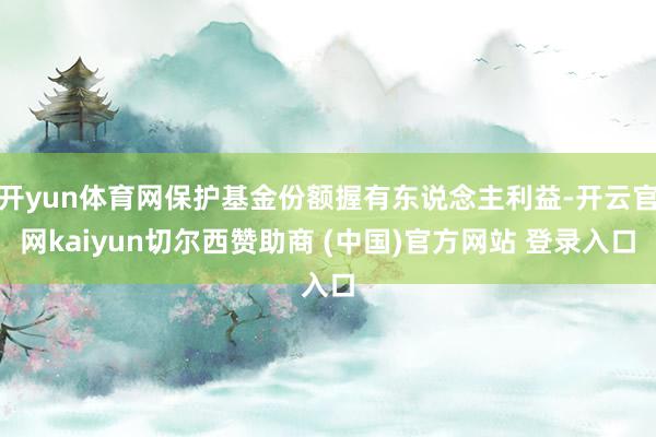 开yun体育网保护基金份额握有东说念主利益-开云官网kaiyun切尔西赞助商 (中国)官方网站 登录入口