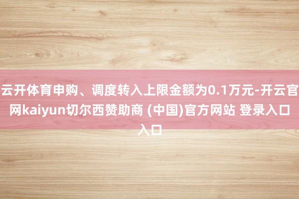 云开体育申购、调度转入上限金额为0.1万元-开云官网kaiyun切尔西赞助商 (中国)官方网站 登录入口
