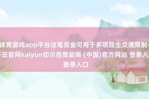 体育游戏app平台这笔资金可用于多项民生交通限制-开云官网kaiyun切尔西赞助商 (中国)官方网站 登录入口