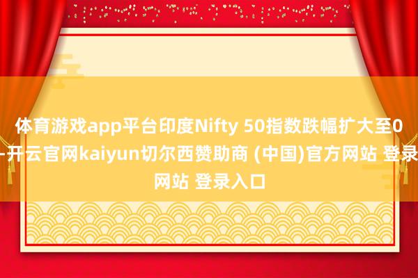 体育游戏app平台印度Nifty 50指数跌幅扩大至0.5%-开云官网kaiyun切尔西赞助商 (中国)官方网站 登录入口