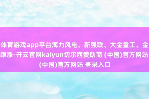 体育游戏app平台海力风电、新强联、大金重工、金雷股份等跟涨-开云官网kaiyun切尔西赞助商 (中国)官方网站 登录入口
