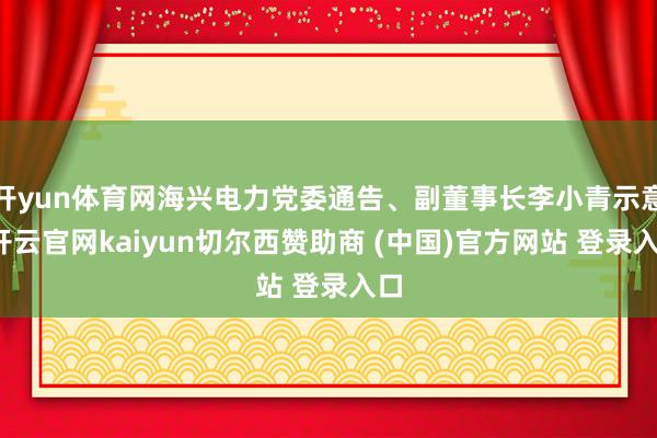 开yun体育网海兴电力党委通告、副董事长李小青示意-开云官网kaiyun切尔西赞助商 (中国)官方网站 登录入口