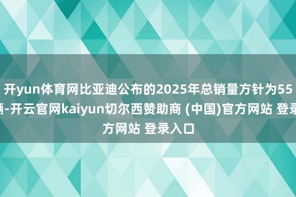 开yun体育网比亚迪公布的2025年总销量方针为550万辆-开云官网kaiyun切尔西赞助商 (中国)官方网站 登录入口