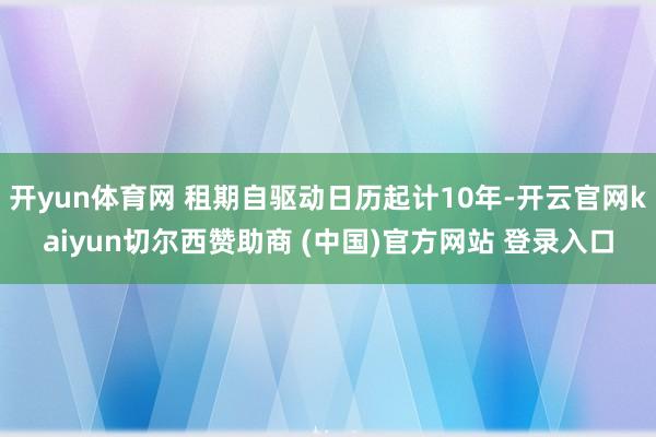 开yun体育网 租期自驱动日历起计10年-开云官网kaiyun切尔西赞助商 (中国)官方网站 登录入口