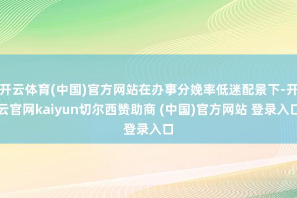 开云体育(中国)官方网站在办事分娩率低迷配景下-开云官网kaiyun切尔西赞助商 (中国)官方网站 登录入口