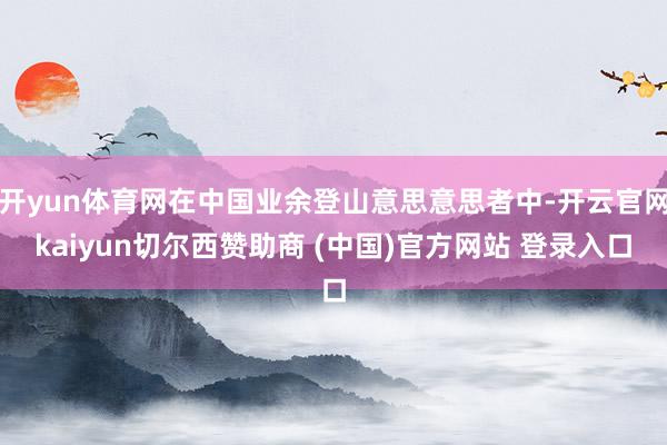 开yun体育网在中国业余登山意思意思者中-开云官网kaiyun切尔西赞助商 (中国)官方网站 登录入口