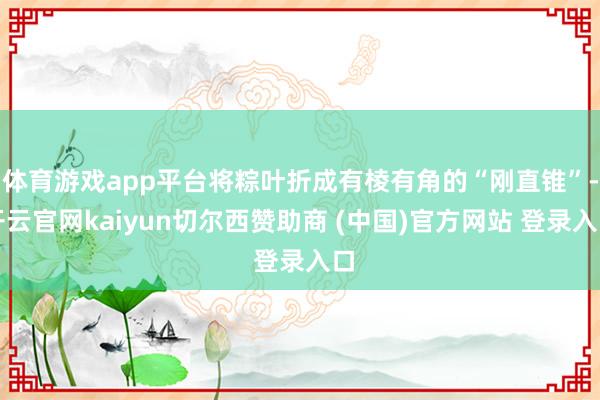 体育游戏app平台将粽叶折成有棱有角的“刚直锥”-开云官网kaiyun切尔西赞助商 (中国)官方网站 登录入口
