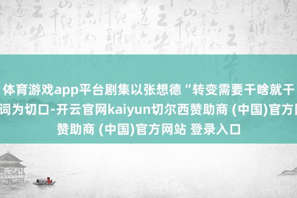 体育游戏app平台剧集以张想德“转变需要干啥就干啥”的朴素誓词为切口-开云官网kaiyun切尔西赞助商 (中国)官方网站 登录入口