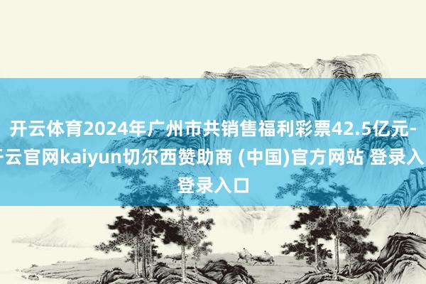 开云体育2024年广州市共销售福利彩票42.5亿元-开云官网kaiyun切尔西赞助商 (中国)官方网站 登录入口