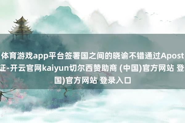 体育游戏app平台签署国之间的晓谕不错通过Apostille认证-开云官网kaiyun切尔西赞助商 (中国)官方网站 登录入口