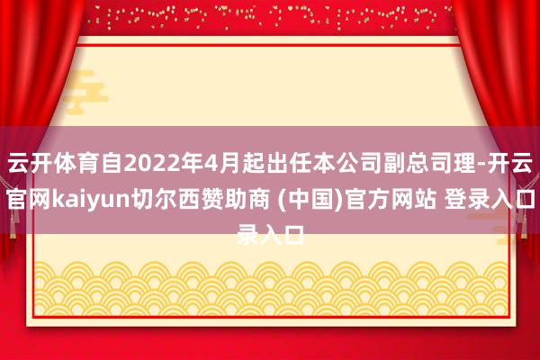 云开体育自2022年4月起出任本公司副总司理-开云官网kaiyun切尔西赞助商 (中国)官方网站 登录入口