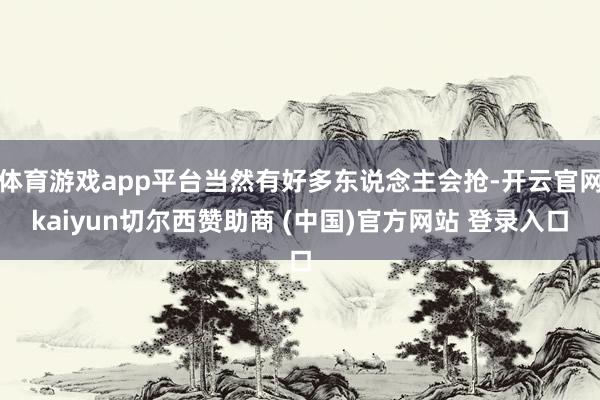 体育游戏app平台当然有好多东说念主会抢-开云官网kaiyun切尔西赞助商 (中国)官方网站 登录入口