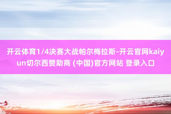 开云体育1/4决赛大战帕尔梅拉斯-开云官网kaiyun切尔西赞助商 (中国)官方网站 登录入口