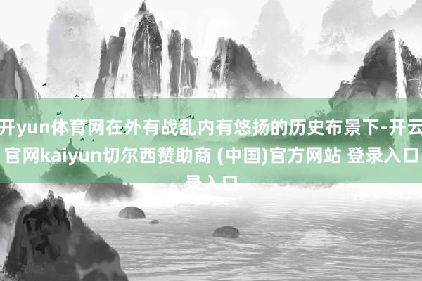 开yun体育网在外有战乱内有悠扬的历史布景下-开云官网kaiyun切尔西赞助商 (中国)官方网站 登录入口