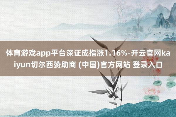 体育游戏app平台深证成指涨1.16%-开云官网kaiyun切尔西赞助商 (中国)官方网站 登录入口