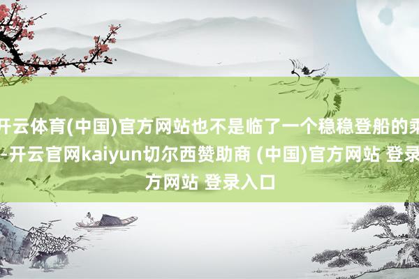 开云体育(中国)官方网站也不是临了一个稳稳登船的乘客赚-开云官网kaiyun切尔西赞助商 (中国)官方网站 登录入口