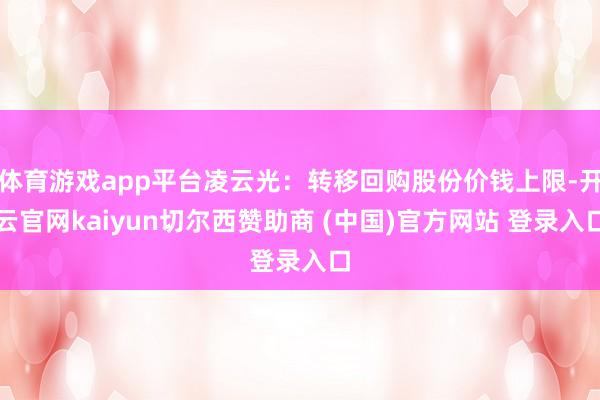 体育游戏app平台凌云光：转移回购股份价钱上限-开云官网kaiyun切尔西赞助商 (中国)官方网站 登录入口