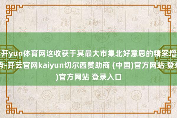开yun体育网这收获于其最大市集北好意思的精采增长态势-开云官网kaiyun切尔西赞助商 (中国)官方网站 登录入口