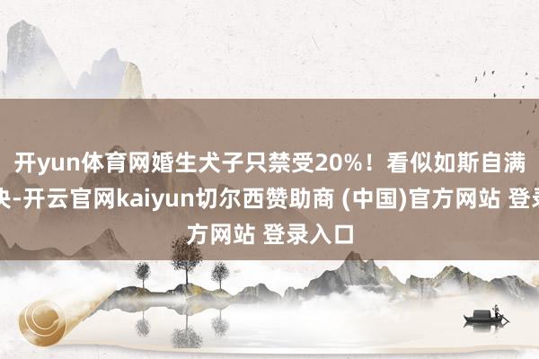 开yun体育网婚生犬子只禁受20%! 看似如斯自满的裁决-开云官网kaiyun切尔西赞助商 (中国)官方网站 登录入口
