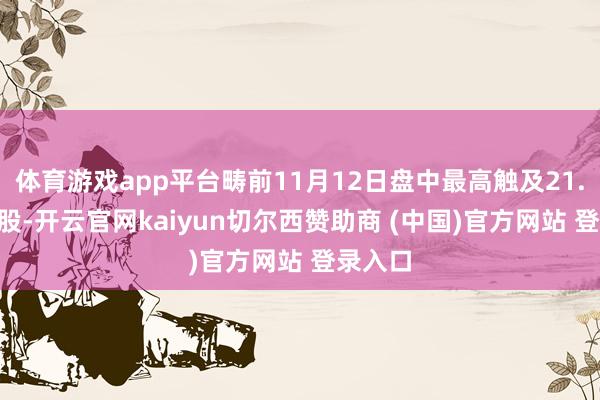 体育游戏app平台畴前11月12日盘中最高触及21.67元/股-开云官网kaiyun切尔西赞助商 (中国)官方网站 登录入口