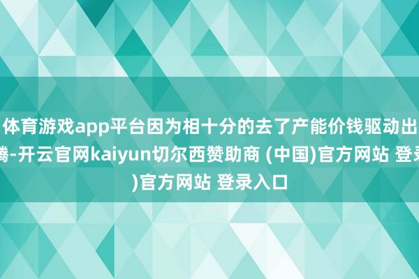 体育游戏app平台因为相十分的去了产能价钱驱动出现飞腾-开云官网kaiyun切尔西赞助商 (中国)官方网站 登录入口