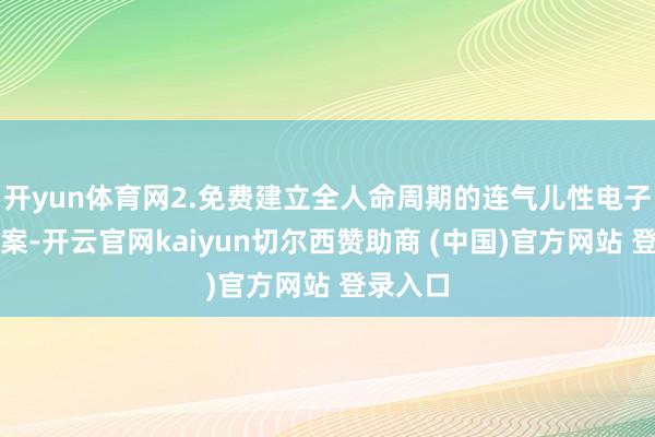 开yun体育网2.免费建立全人命周期的连气儿性电子健康档案-开云官网kaiyun切尔西赞助商 (中国)官方网站 登录入口