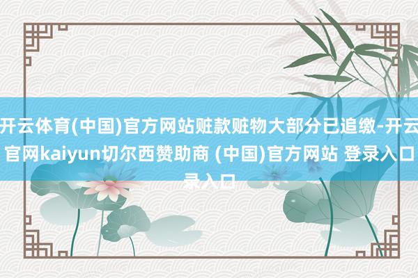 开云体育(中国)官方网站赃款赃物大部分已追缴-开云官网kaiyun切尔西赞助商 (中国)官方网站 登录入口