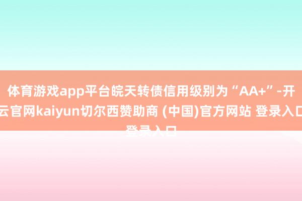 体育游戏app平台皖天转债信用级别为“AA+”-开云官网kaiyun切尔西赞助商 (中国)官方网站 登录入口