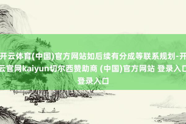 开云体育(中国)官方网站如后续有分成等联系规划-开云官网kaiyun切尔西赞助商 (中国)官方网站 登录入口