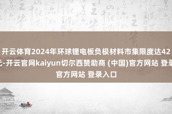 开云体育2024年环球锂电板负极材料市集限度达420亿元-开云官网kaiyun切尔西赞助商 (中国)官方网站 登录入口