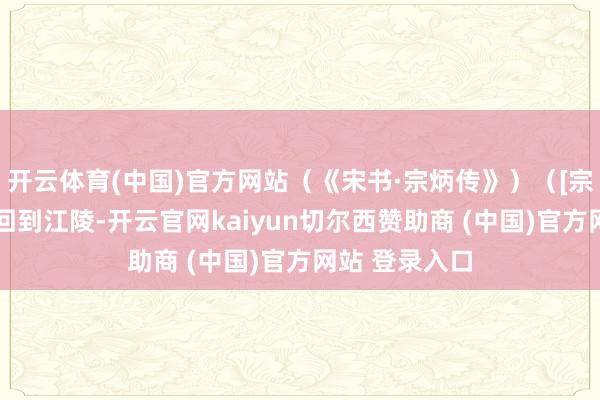 开云体育(中国)官方网站（《宋书·宗炳传》）（[宗炳]生病之后回到江陵-开云官网kaiyun切尔西赞助商 (中国)官方网站 登录入口